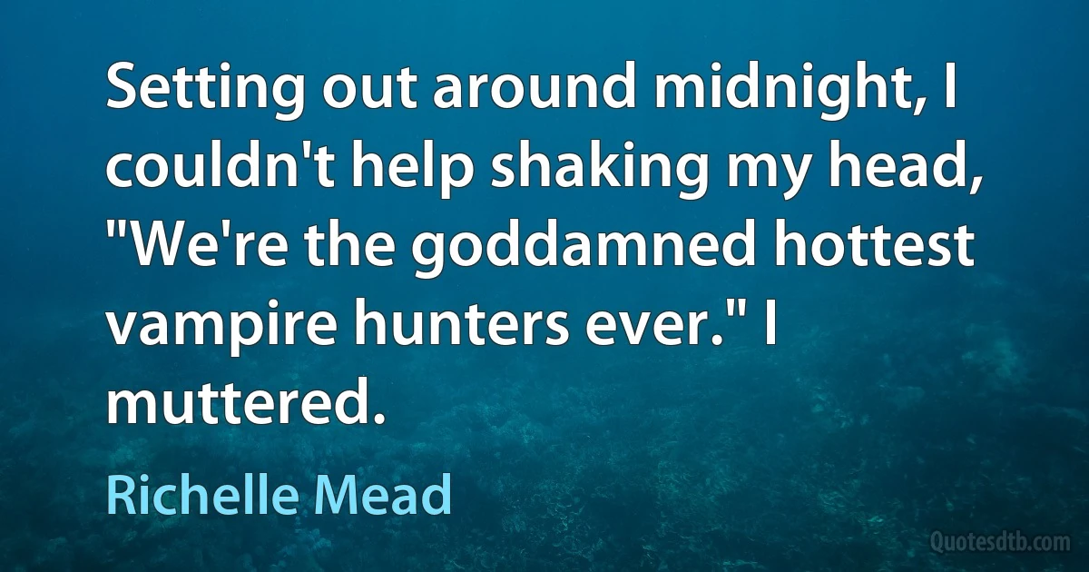 Setting out around midnight, I couldn't help shaking my head, "We're the goddamned hottest vampire hunters ever." I muttered. (Richelle Mead)