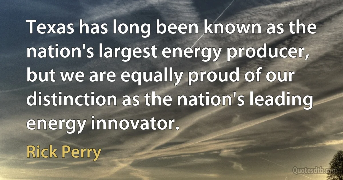 Texas has long been known as the nation's largest energy producer, but we are equally proud of our distinction as the nation's leading energy innovator. (Rick Perry)