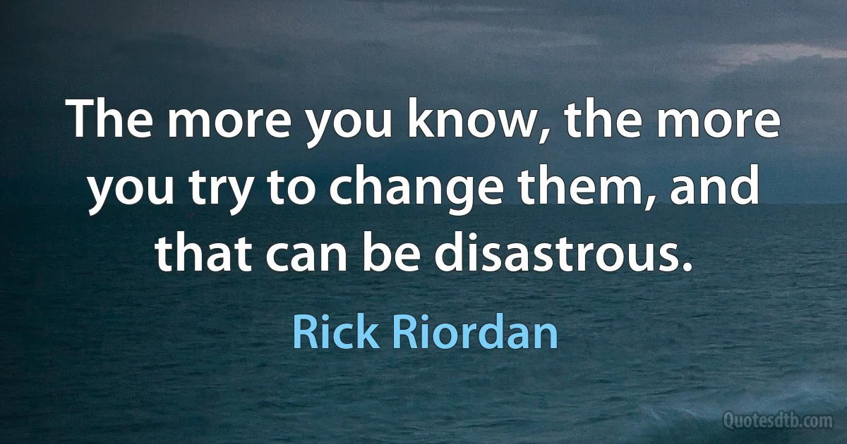 The more you know, the more you try to change them, and that can be disastrous. (Rick Riordan)