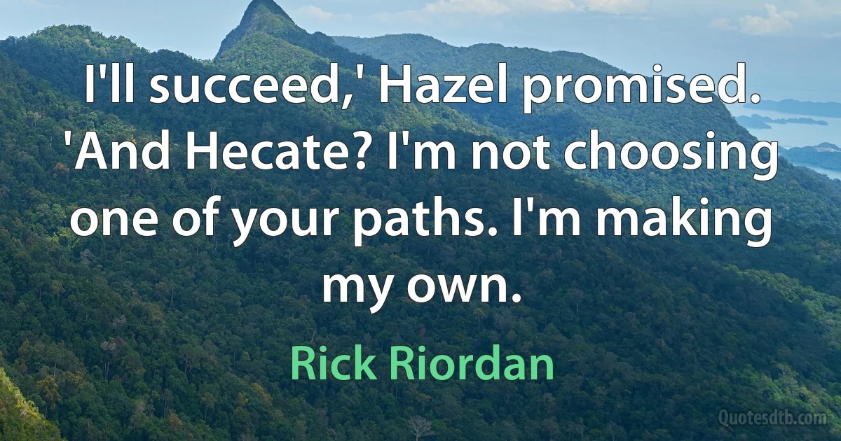 I'll succeed,' Hazel promised. 'And Hecate? I'm not choosing one of your paths. I'm making my own. (Rick Riordan)