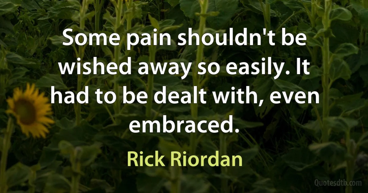 Some pain shouldn't be wished away so easily. It had to be dealt with, even embraced. (Rick Riordan)