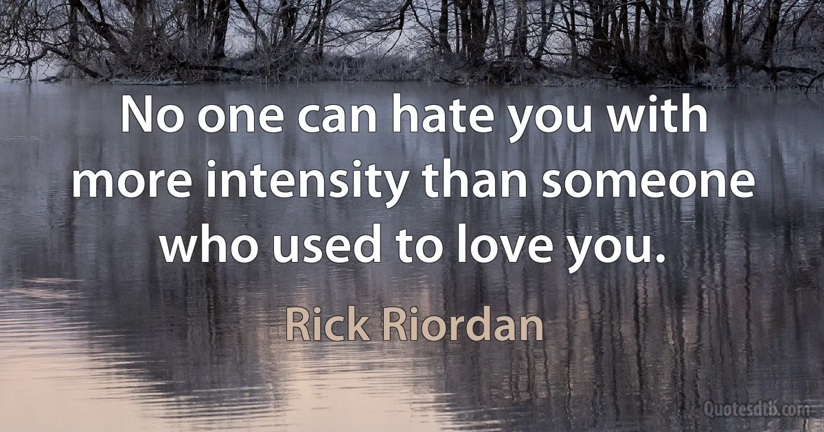 No one can hate you with more intensity than someone who used to love you. (Rick Riordan)