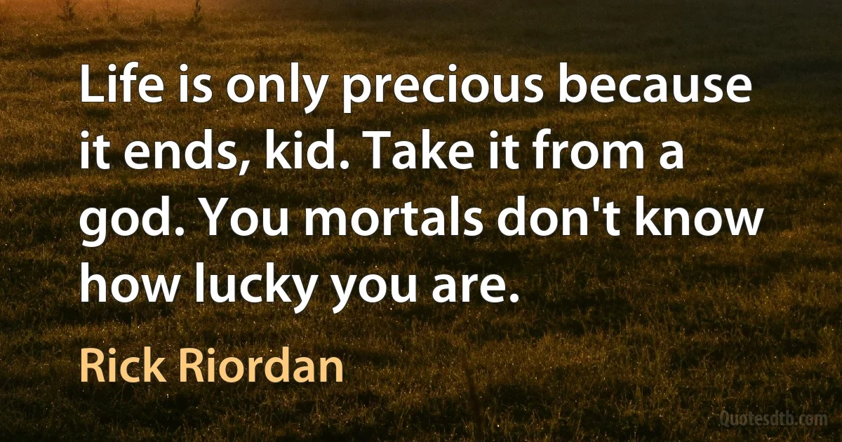 Life is only precious because it ends, kid. Take it from a god. You mortals don't know how lucky you are. (Rick Riordan)