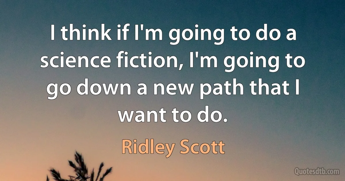 I think if I'm going to do a science fiction, I'm going to go down a new path that I want to do. (Ridley Scott)