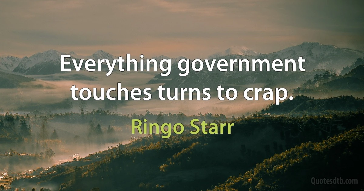 Everything government touches turns to crap. (Ringo Starr)