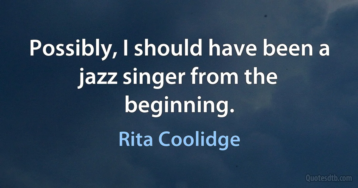 Possibly, I should have been a jazz singer from the beginning. (Rita Coolidge)