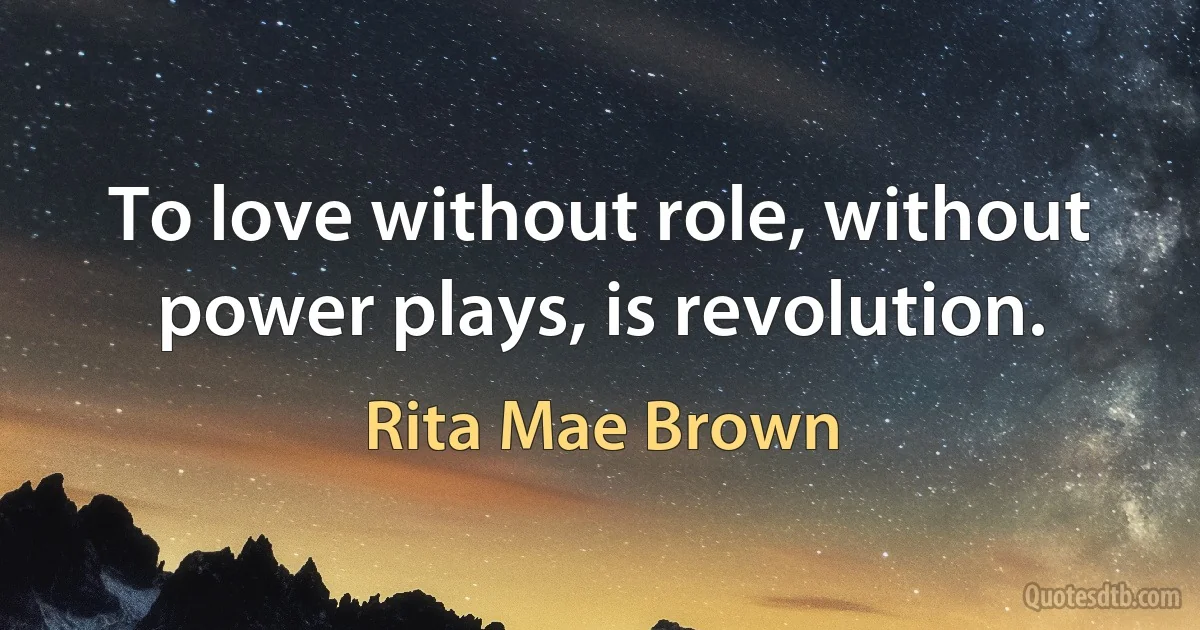 To love without role, without power plays, is revolution. (Rita Mae Brown)