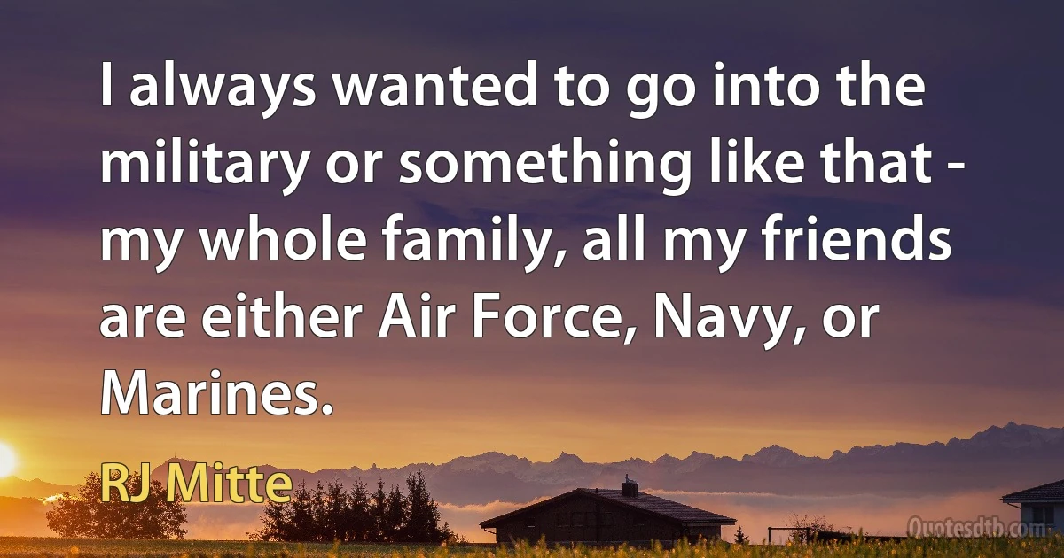 I always wanted to go into the military or something like that - my whole family, all my friends are either Air Force, Navy, or Marines. (RJ Mitte)