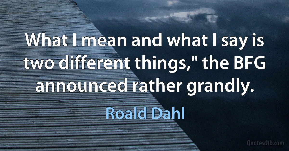 What I mean and what I say is two different things," the BFG announced rather grandly. (Roald Dahl)