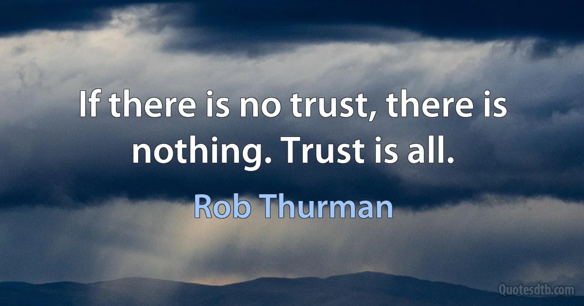 If there is no trust, there is nothing. Trust is all. (Rob Thurman)