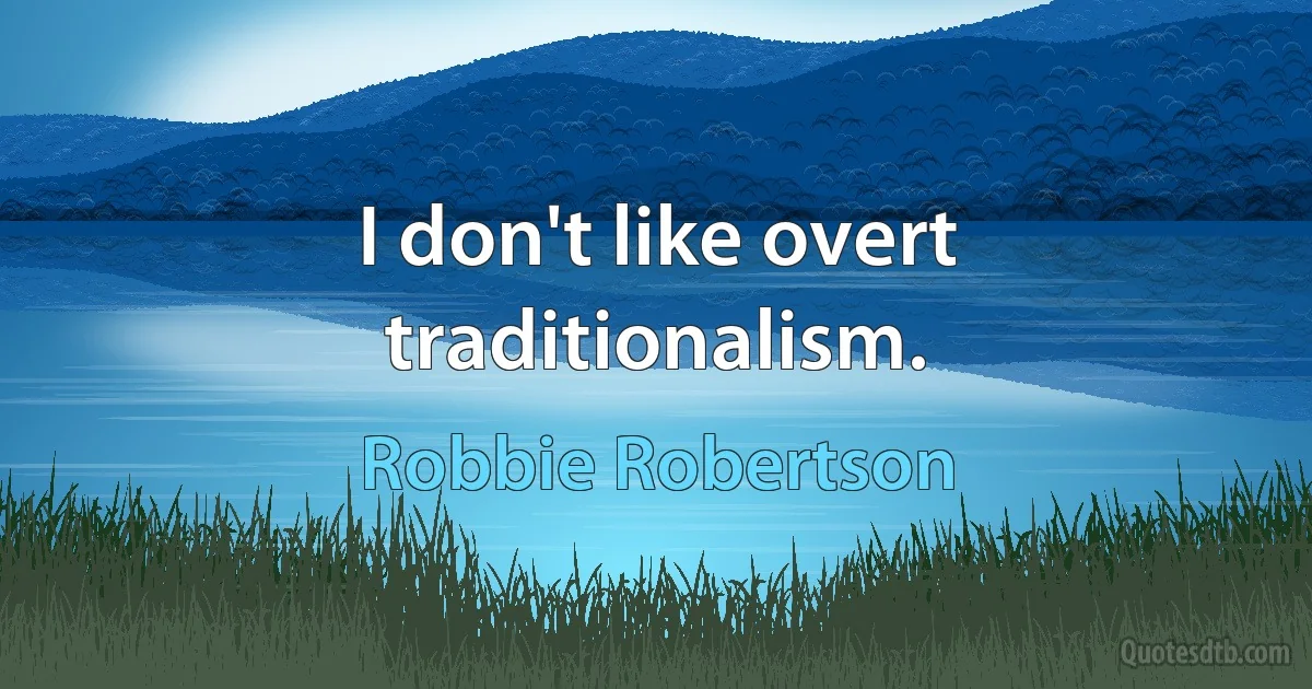 I don't like overt traditionalism. (Robbie Robertson)