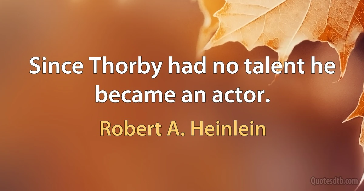 Since Thorby had no talent he became an actor. (Robert A. Heinlein)