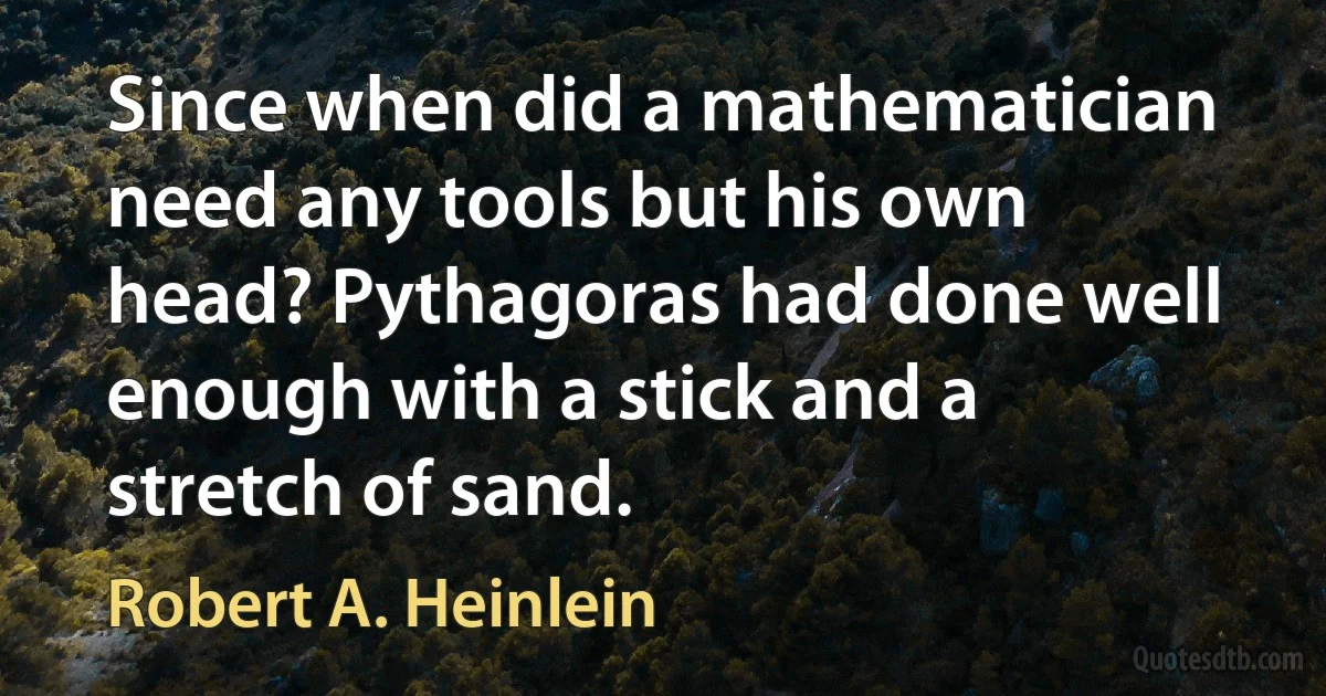 Since when did a mathematician need any tools but his own head? Pythagoras had done well enough with a stick and a stretch of sand. (Robert A. Heinlein)