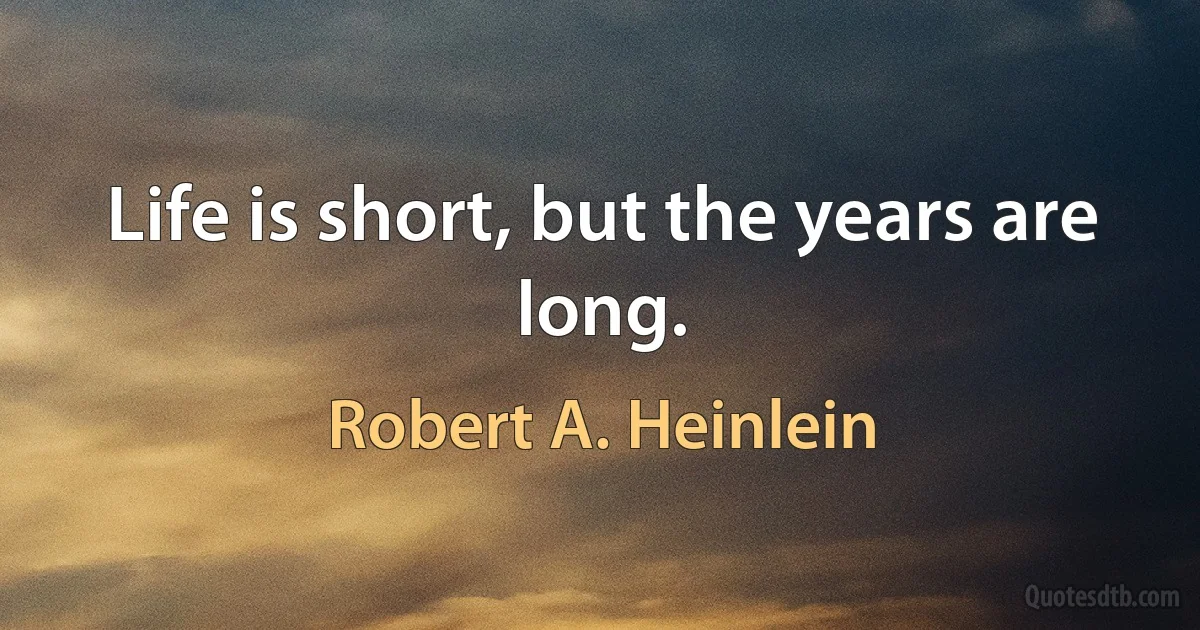 Life is short, but the years are long. (Robert A. Heinlein)