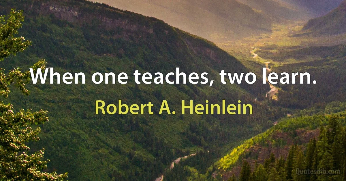 When one teaches, two learn. (Robert A. Heinlein)