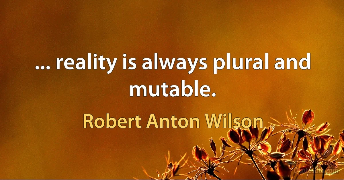 ... reality is always plural and mutable. (Robert Anton Wilson)