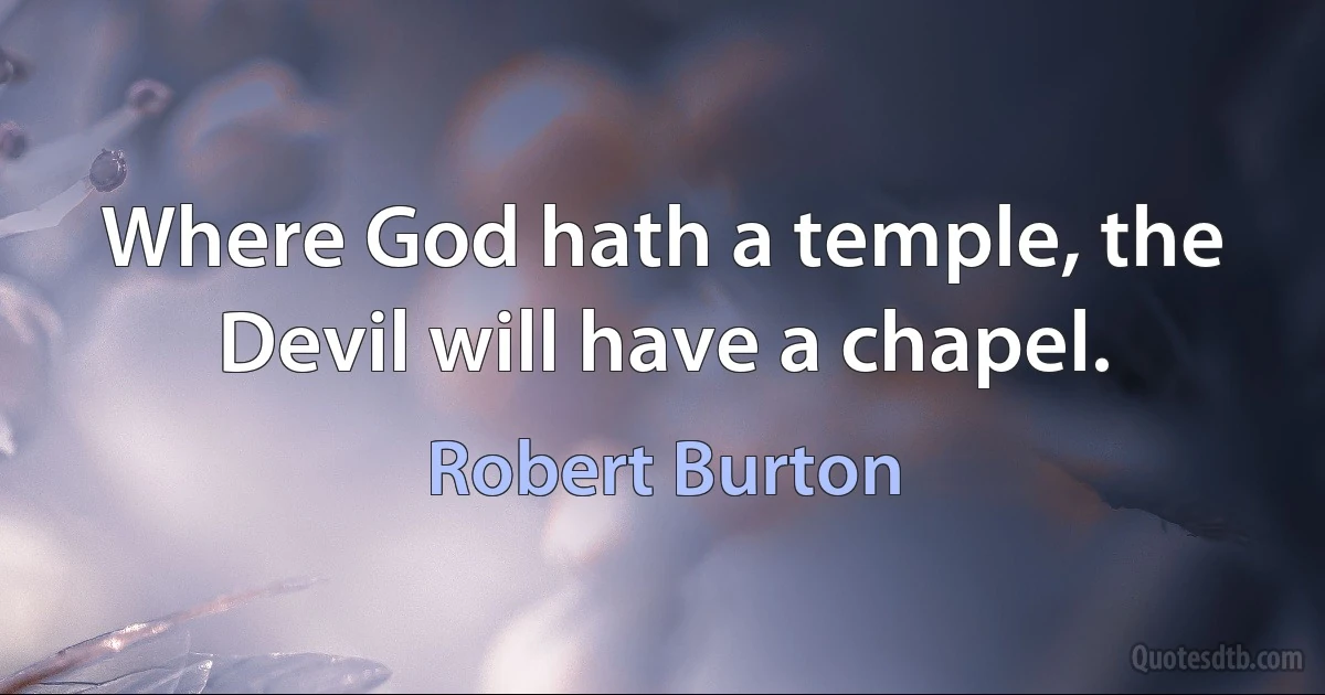 Where God hath a temple, the Devil will have a chapel. (Robert Burton)