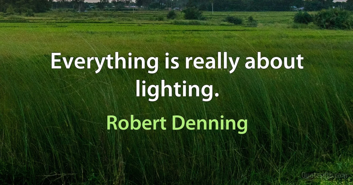 Everything is really about lighting. (Robert Denning)