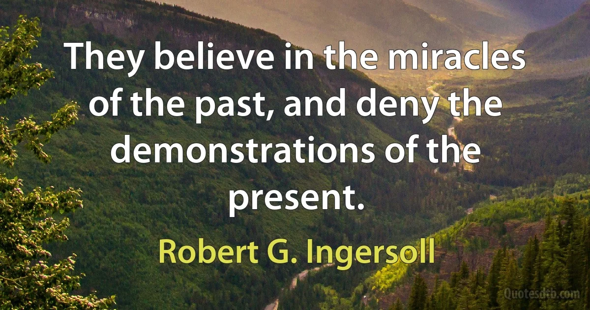 They believe in the miracles of the past, and deny the demonstrations of the present. (Robert G. Ingersoll)