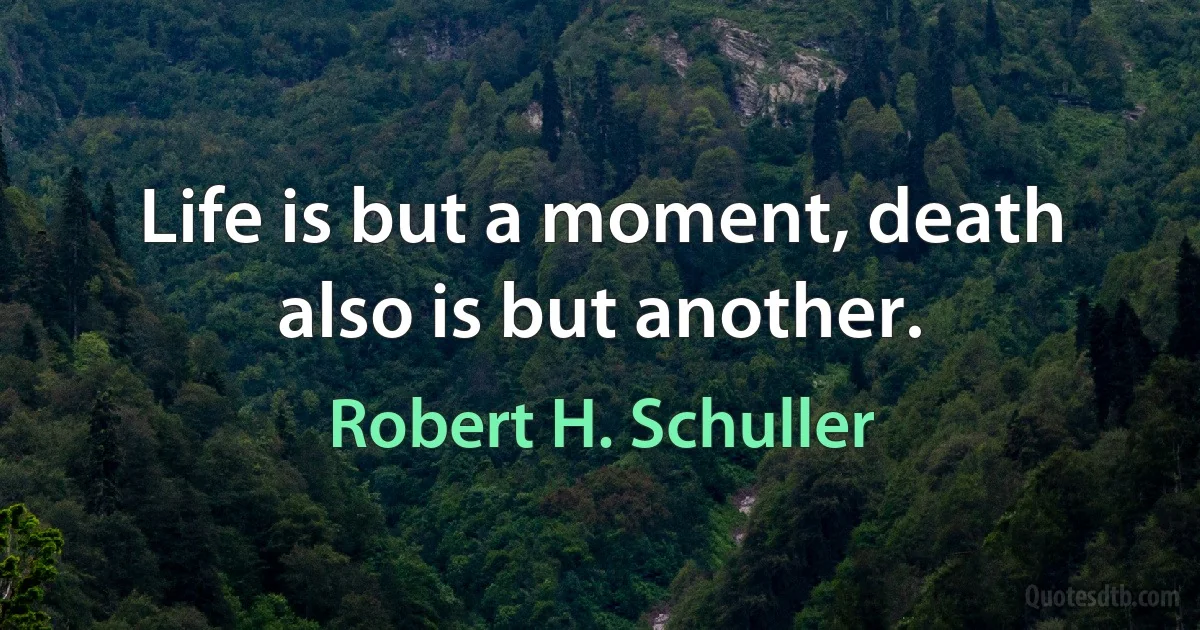 Life is but a moment, death also is but another. (Robert H. Schuller)