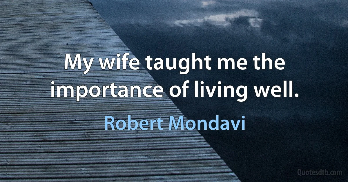 My wife taught me the importance of living well. (Robert Mondavi)