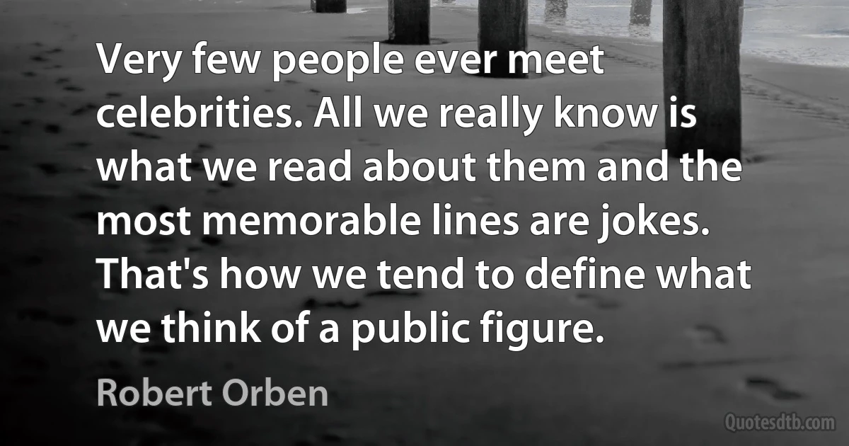 Very few people ever meet celebrities. All we really know is what we read about them and the most memorable lines are jokes. That's how we tend to define what we think of a public figure. (Robert Orben)