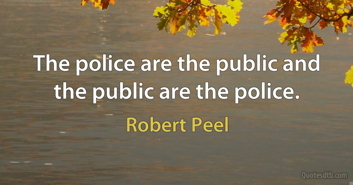 The police are the public and the public are the police. (Robert Peel)