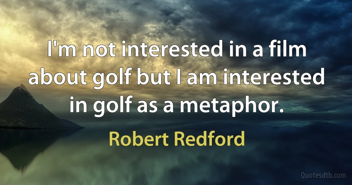 I'm not interested in a film about golf but I am interested in golf as a metaphor. (Robert Redford)