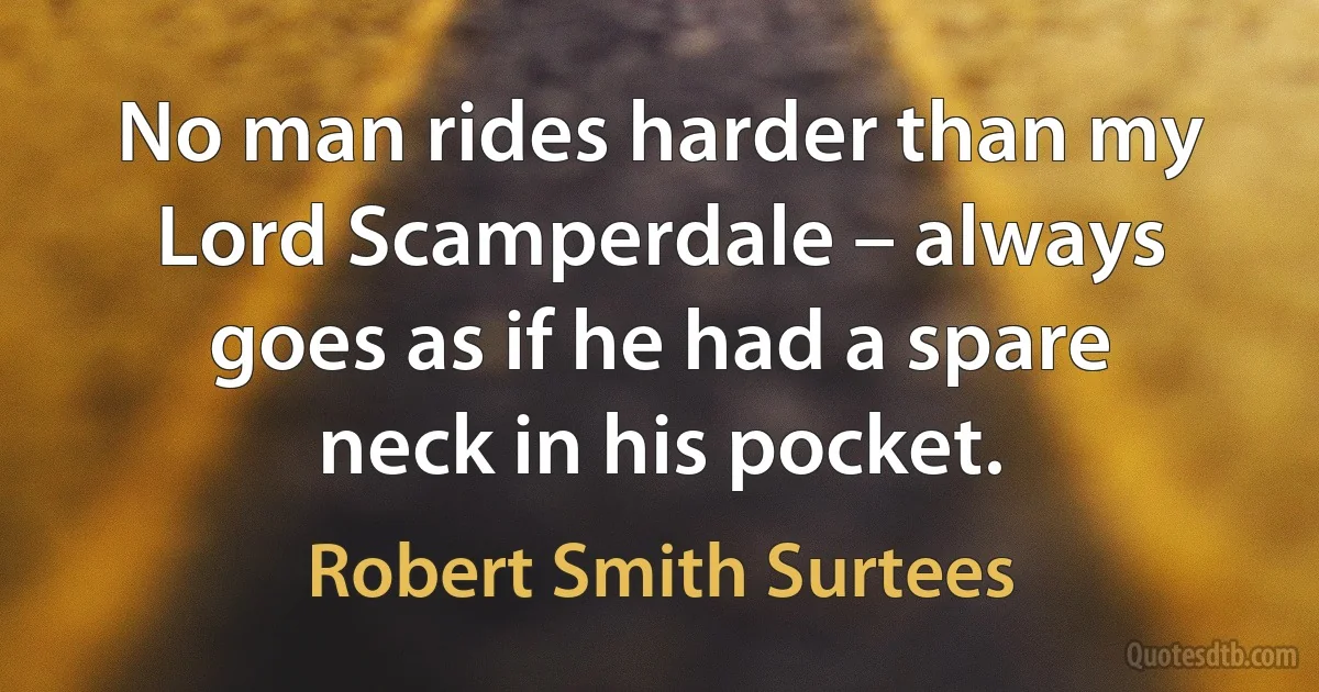 No man rides harder than my Lord Scamperdale – always goes as if he had a spare neck in his pocket. (Robert Smith Surtees)