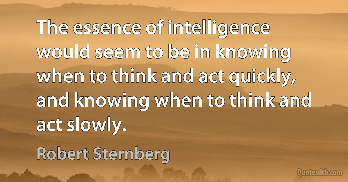 The essence of intelligence would seem to be in knowing when to think and act quickly, and knowing when to think and act slowly. (Robert Sternberg)