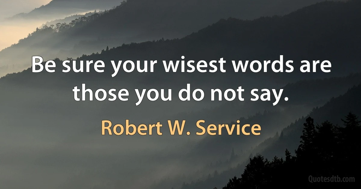 Be sure your wisest words are those you do not say. (Robert W. Service)