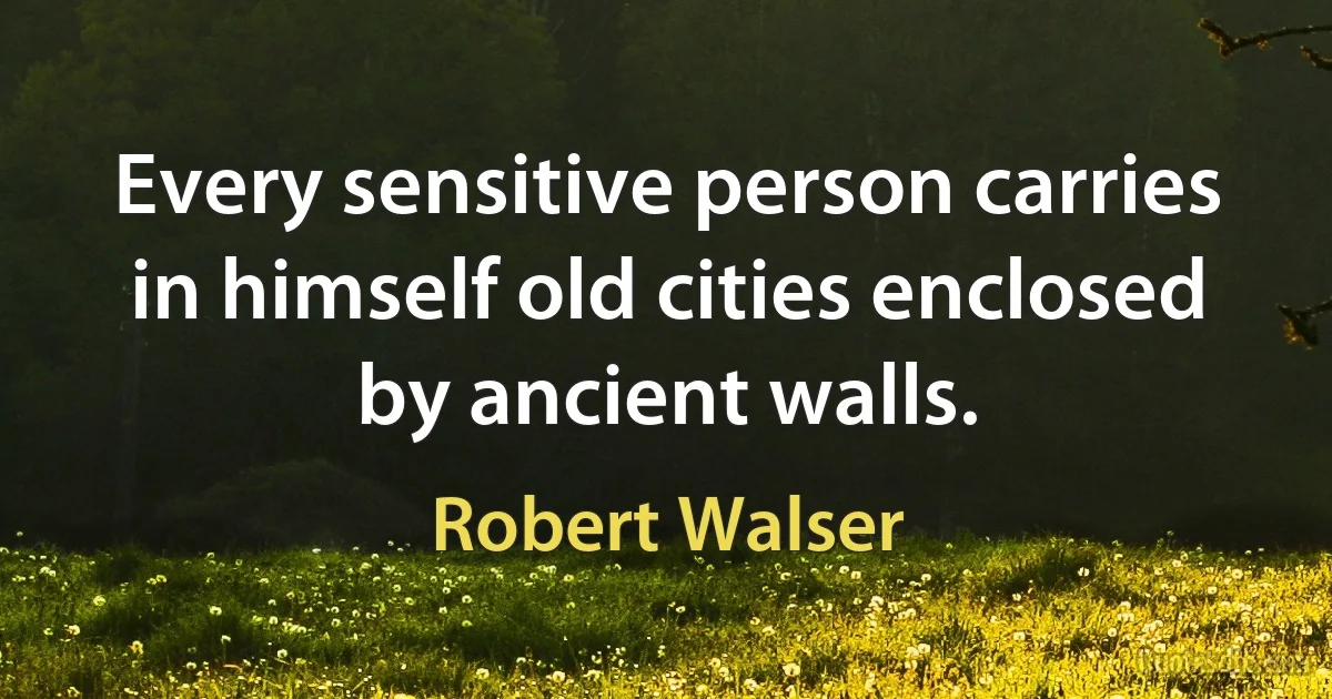 Every sensitive person carries in himself old cities enclosed by ancient walls. (Robert Walser)