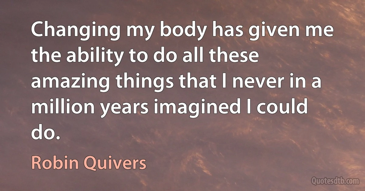 Changing my body has given me the ability to do all these amazing things that I never in a million years imagined I could do. (Robin Quivers)