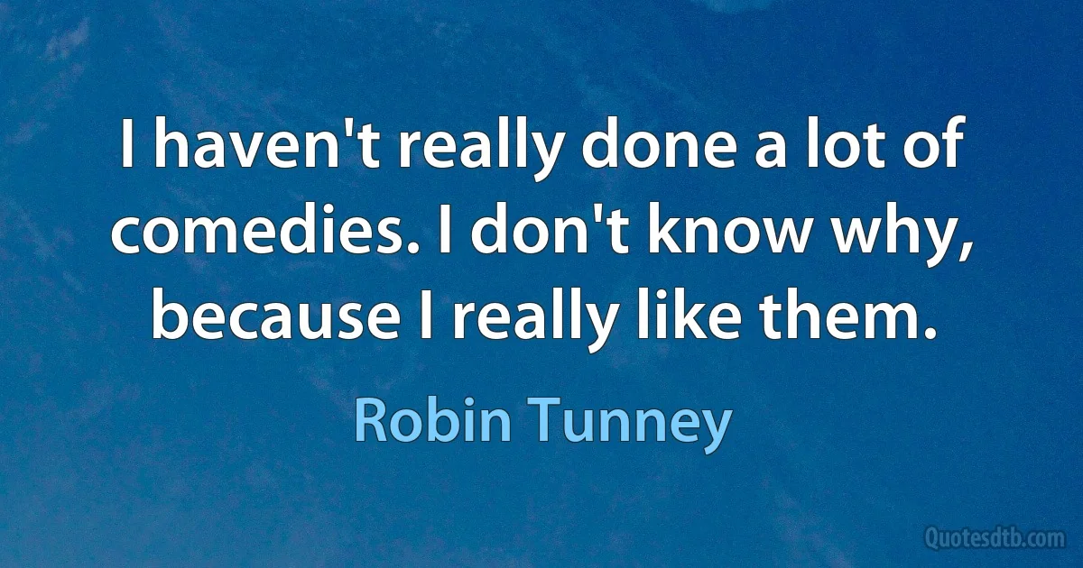 I haven't really done a lot of comedies. I don't know why, because I really like them. (Robin Tunney)