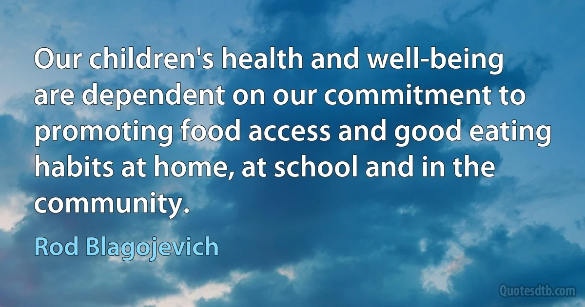 Our children's health and well-being are dependent on our commitment to promoting food access and good eating habits at home, at school and in the community. (Rod Blagojevich)