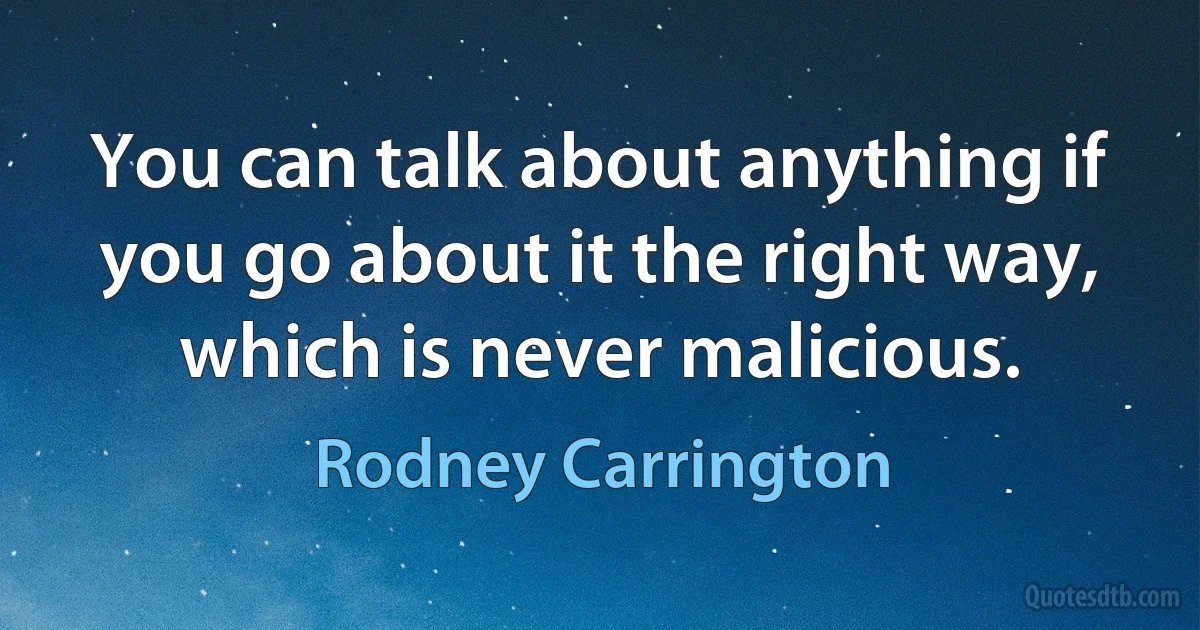 You can talk about anything if you go about it the right way, which is never malicious. (Rodney Carrington)