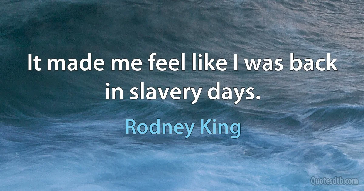 It made me feel like I was back in slavery days. (Rodney King)