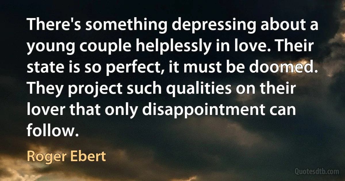 There's something depressing about a young couple helplessly in love. Their state is so perfect, it must be doomed. They project such qualities on their lover that only disappointment can follow. (Roger Ebert)