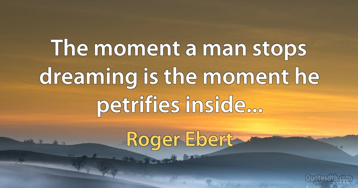 The moment a man stops dreaming is the moment he petrifies inside... (Roger Ebert)