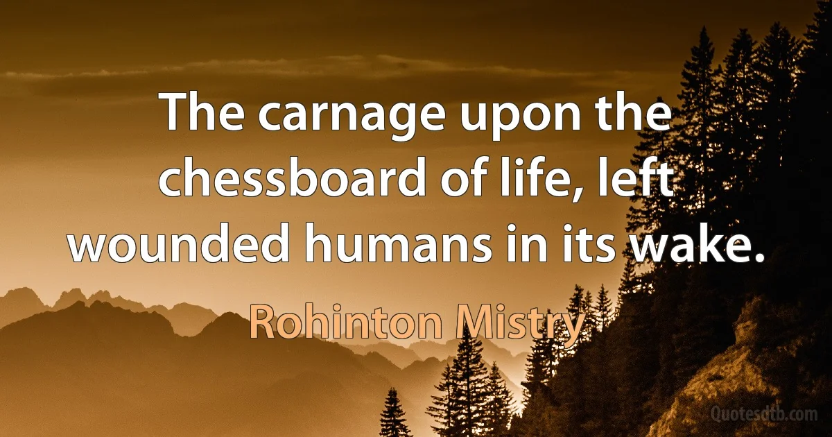 The carnage upon the chessboard of life, left wounded humans in its wake. (Rohinton Mistry)