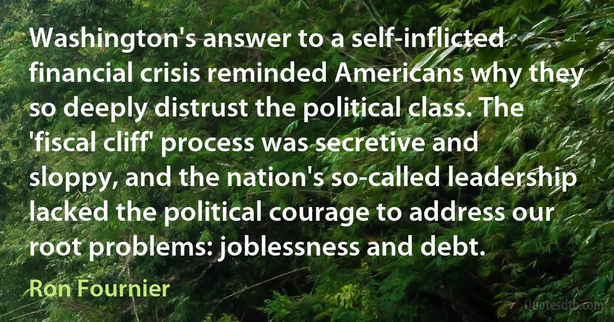 Washington's answer to a self-inflicted financial crisis reminded Americans why they so deeply distrust the political class. The 'fiscal cliff' process was secretive and sloppy, and the nation's so-called leadership lacked the political courage to address our root problems: joblessness and debt. (Ron Fournier)