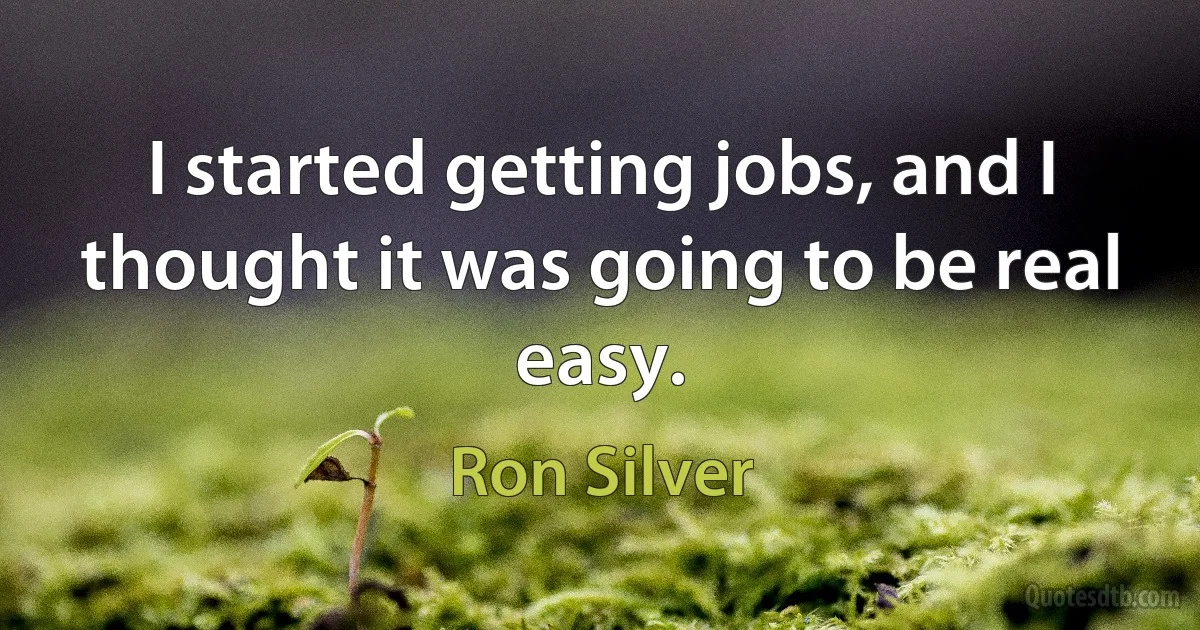 I started getting jobs, and I thought it was going to be real easy. (Ron Silver)