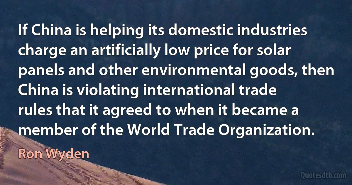 If China is helping its domestic industries charge an artificially low price for solar panels and other environmental goods, then China is violating international trade rules that it agreed to when it became a member of the World Trade Organization. (Ron Wyden)