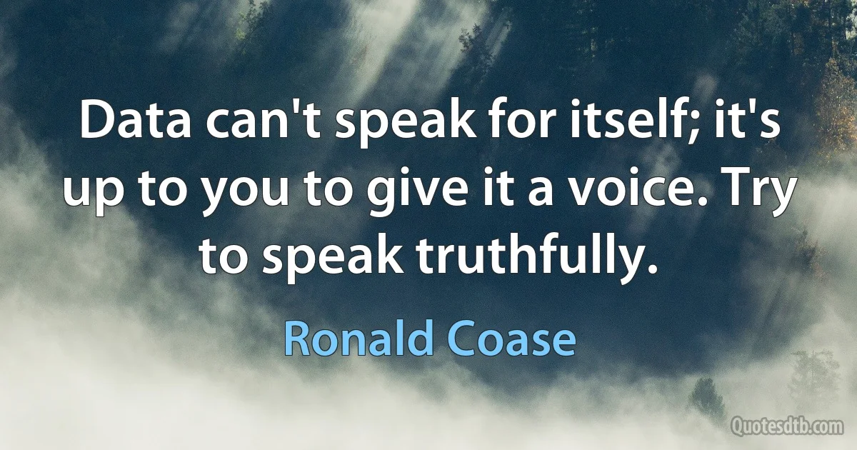 Data can't speak for itself; it's up to you to give it a voice. Try to speak truthfully. (Ronald Coase)