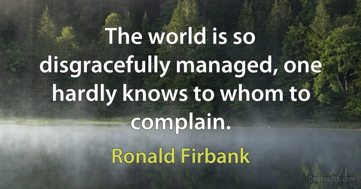 The world is so disgracefully managed, one hardly knows to whom to complain. (Ronald Firbank)