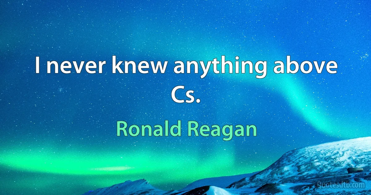 I never knew anything above Cs. (Ronald Reagan)