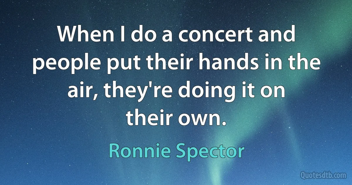 When I do a concert and people put their hands in the air, they're doing it on their own. (Ronnie Spector)