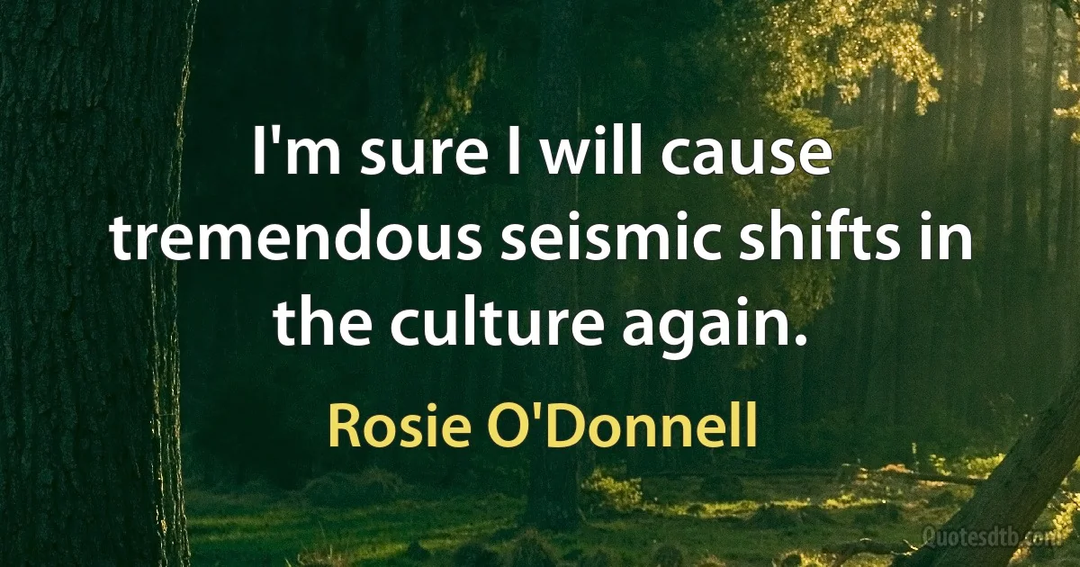 I'm sure I will cause tremendous seismic shifts in the culture again. (Rosie O'Donnell)