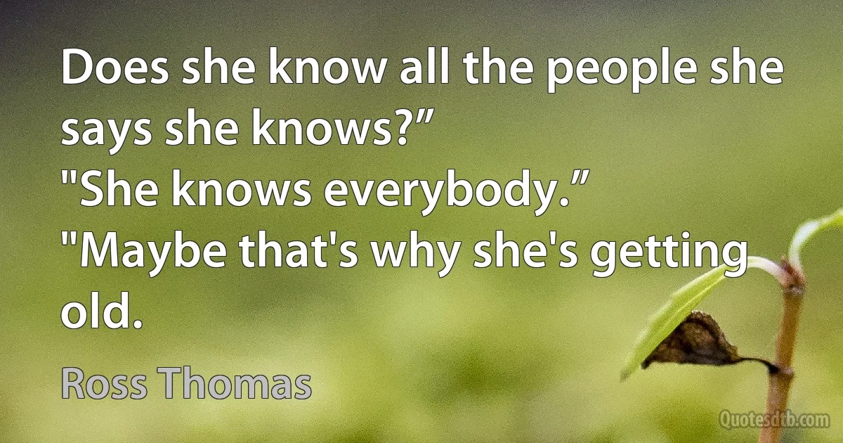 Does she know all the people she says she knows?”
"She knows everybody.”
"Maybe that's why she's getting old. (Ross Thomas)