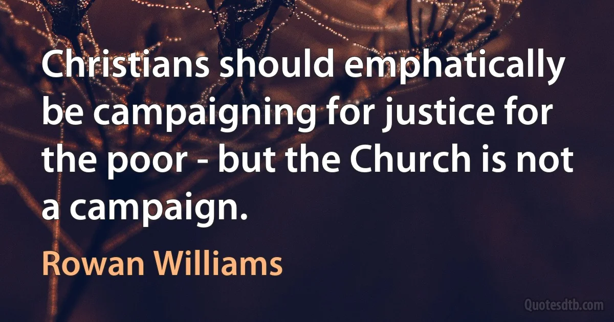 Christians should emphatically be campaigning for justice for the poor - but the Church is not a campaign. (Rowan Williams)